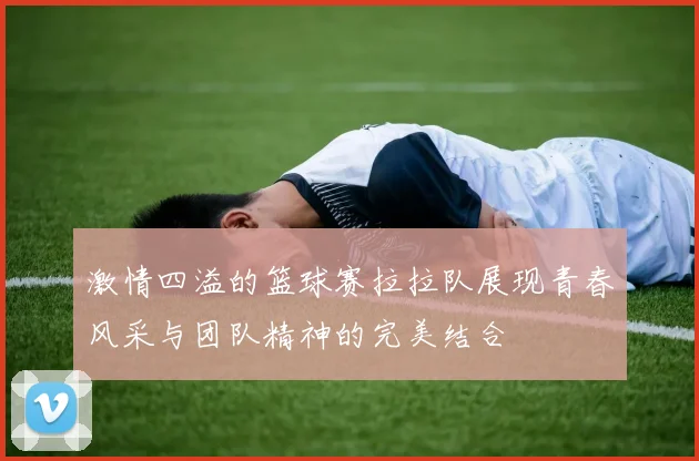 激情四溢的篮球赛拉拉队展现青春风采与团队精神的完美结合