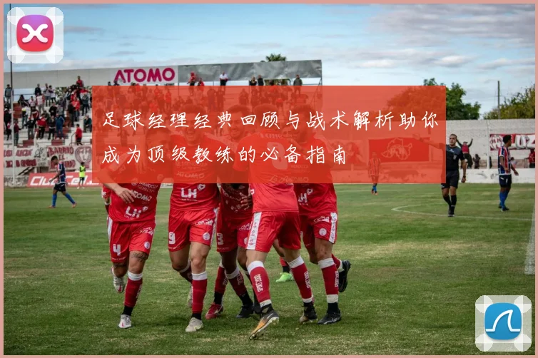 足球经理经典回顾与战术解析助你成为顶级教练的必备指南