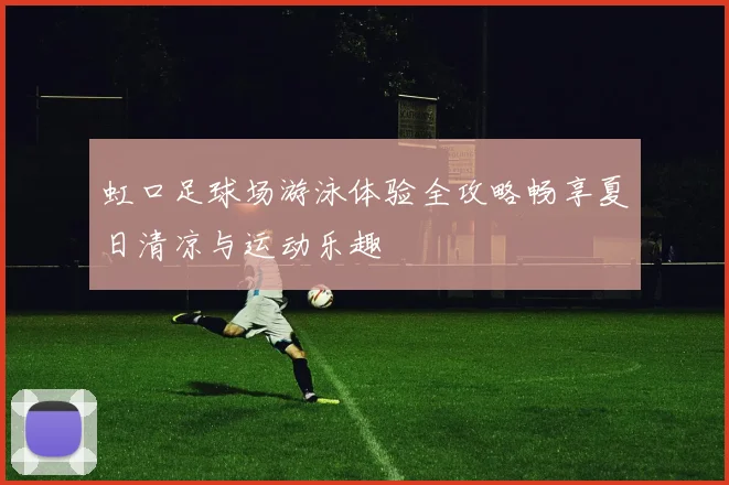 虹口足球场游泳体验全攻略畅享夏日清凉与运动乐趣