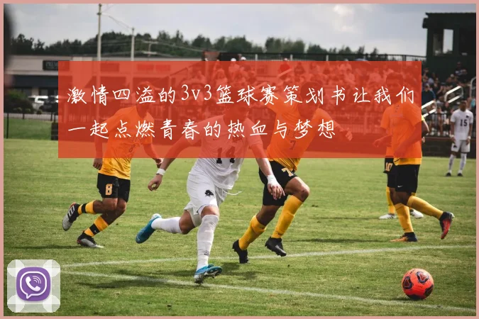 激情四溢的3v3篮球赛策划书让我们一起点燃青春的热血与梦想