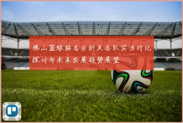 佛山篮球排名分析及各队实力对比探讨与未来发展趋势展望