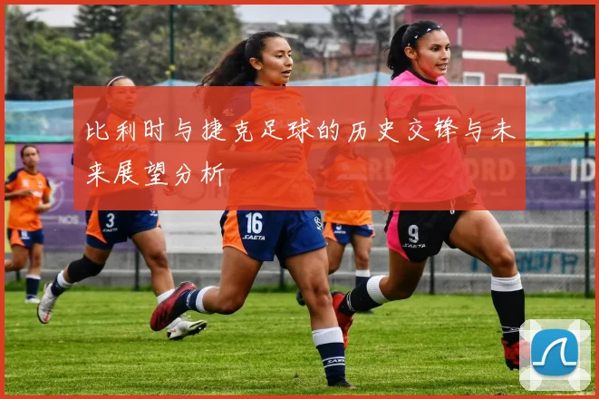 比利时与捷克足球的历史交锋与未来展望分析