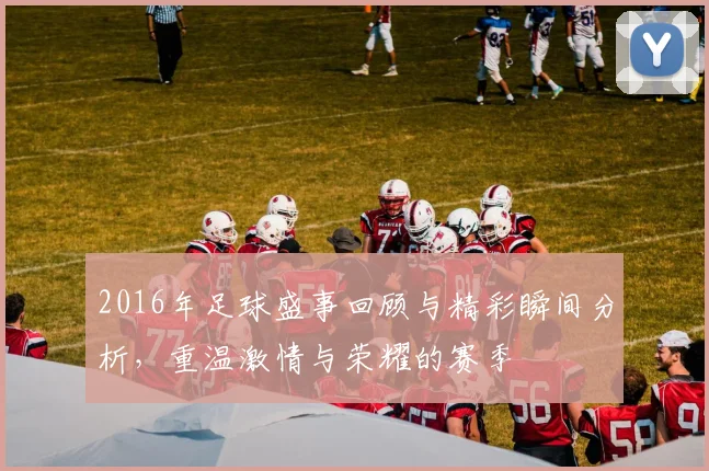2016年足球盛事回顾与精彩瞬间分析，重温激情与荣耀的赛季