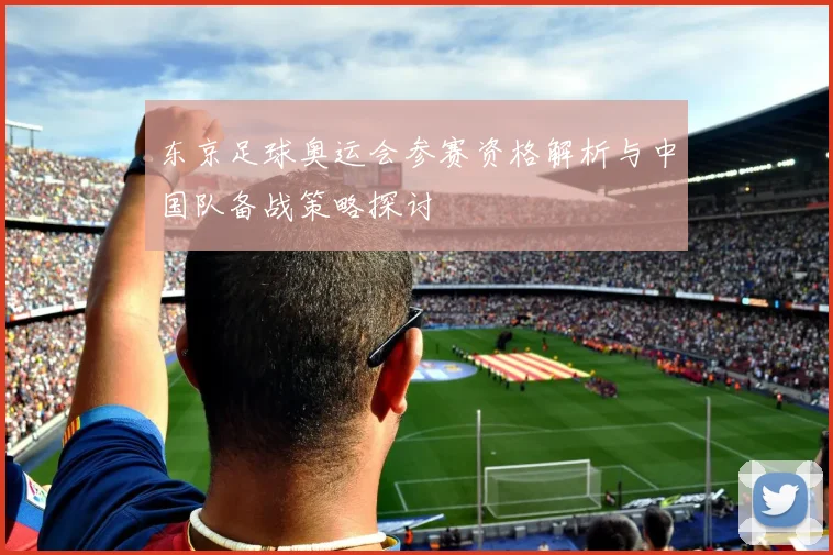 东京足球奥运会参赛资格解析与中国队备战策略探讨