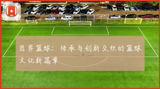 匠弈篮球：传承与创新交织的篮球文化新篇章