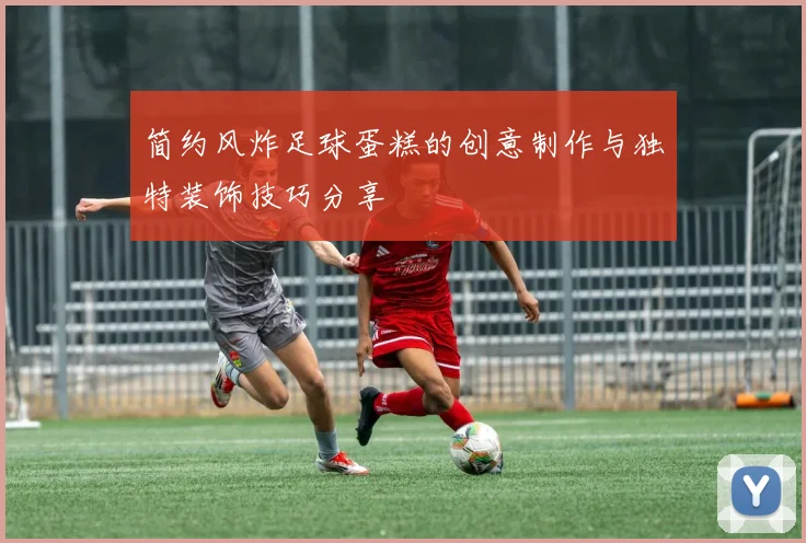 简约风炸足球蛋糕的创意制作与独特装饰技巧分享