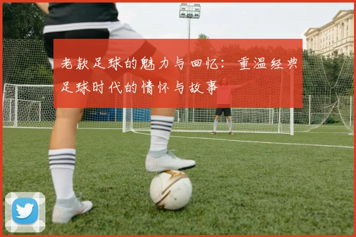 老款足球的魅力与回忆：重温经典足球时代的情怀与故事