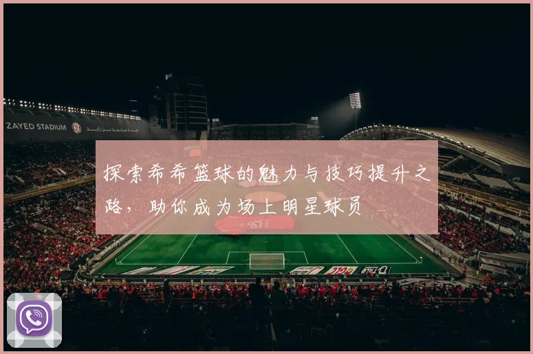 探索希希篮球的魅力与技巧提升之路，助你成为场上明星球员