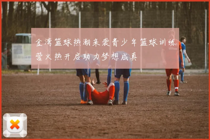 金湾篮球热潮来袭青少年篮球训练营火热开启助力梦想成真